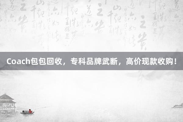 Coach包包回收，专科品牌武断，高价现款收购！