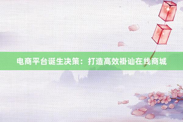 电商平台诞生决策：打造高效褂讪在线商城