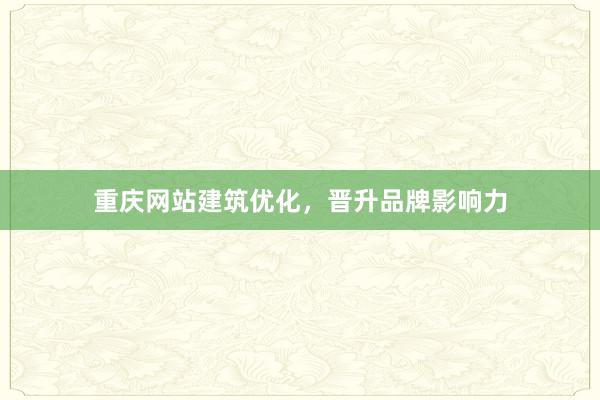 重庆网站建筑优化，晋升品牌影响力