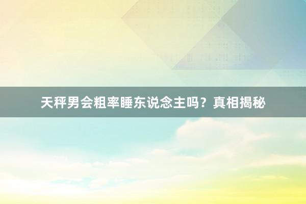 天秤男会粗率睡东说念主吗？真相揭秘